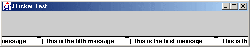 Figure 1: Each JTicker message scrolls to the left
at about 25 frames per second by default, though you can control the frequency and scrolling increment using
JTicker properties.